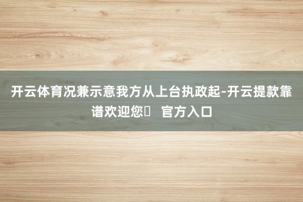 开云体育况兼示意我方从上台执政起-开云提款靠谱欢迎您✅ 官方入口