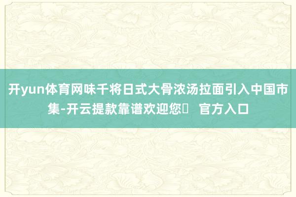 开yun体育网味千将日式大骨浓汤拉面引入中国市集-开云提款靠谱欢迎您✅ 官方入口